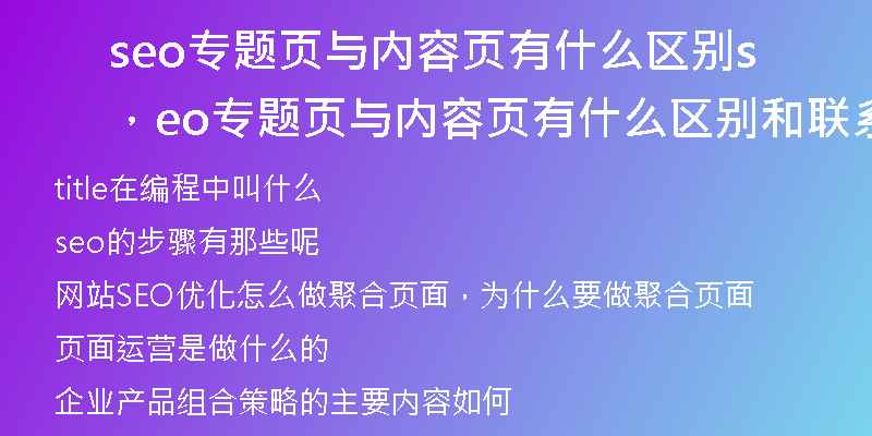 seo專題頁與內容頁有什么區(qū)別，seo專題頁與內容頁有什么區(qū)別和聯(lián)系