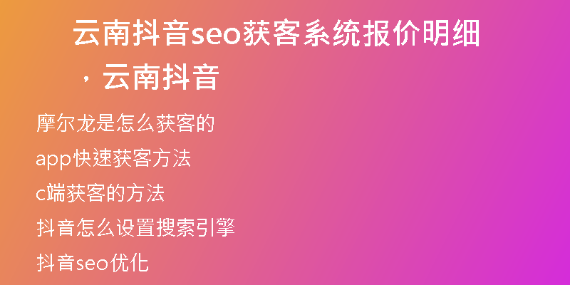 云南抖音seo獲客系統(tǒng)報(bào)價(jià)明細(xì)，云南 抖音